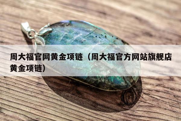 周大福官网黄金项链（周大福官方网站旗舰店黄金项链）