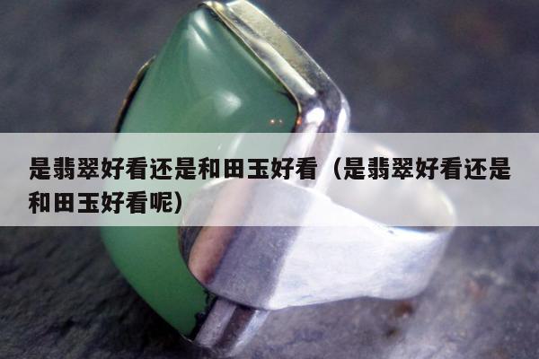是翡翠好看还是和田玉好看（是翡翠好看还是和田玉好看呢）