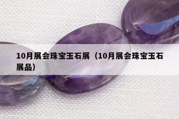 0月展会珠宝玉石展（10月展会珠宝玉石展品）"