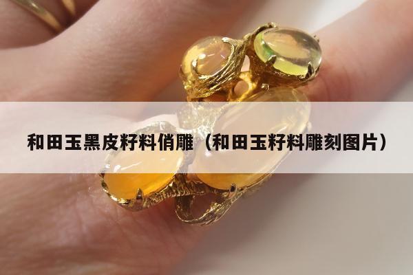 和田玉黑皮籽料俏雕（和田玉籽料雕刻图片）