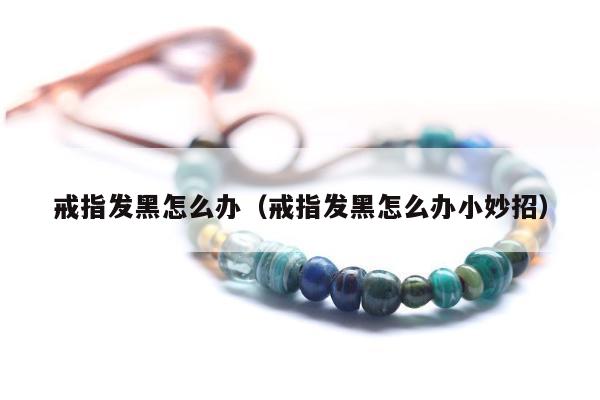 戒指发黑怎么办（戒指发黑怎么办小妙招）