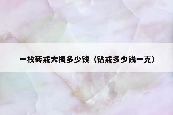 一枚砖戒大概多少钱（钻戒多少钱一克）