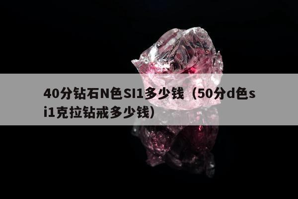 0分钻石N色SI1多少钱（50分d色si1克拉钻戒多少钱）"