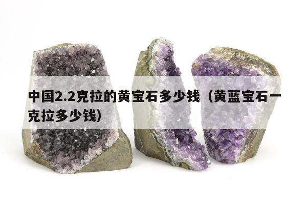中国2.2克拉的黄宝石多少钱（黄蓝宝石一克拉多少钱）