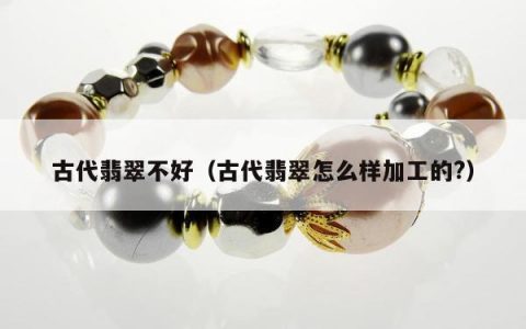 古代翡翠不好（古代翡翠怎么样加工的?）