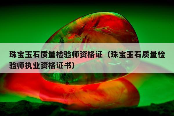 珠宝玉石质量检验师资格证（珠宝玉石质量检验师执业资格证书）