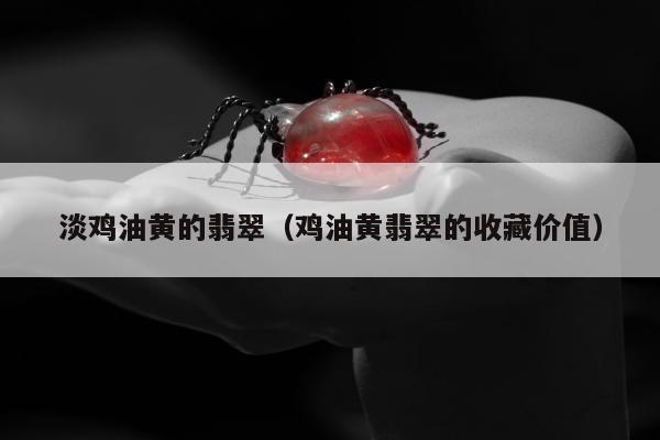 淡鸡油黄的翡翠（鸡油黄翡翠的收藏价值）