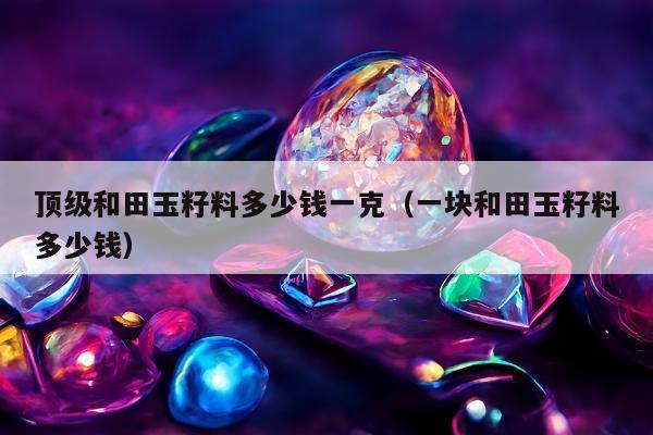 顶级和田玉籽料多少钱一克（一块和田玉籽料多少钱）