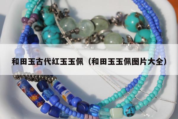 和田玉古代红玉玉佩（和田玉玉佩图片大全）