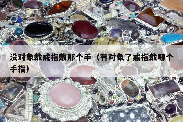 没对象戴戒指戴那个手（有对象了戒指戴哪个手指）