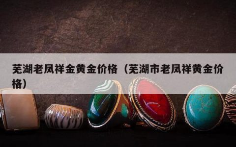芜湖老凤祥金黄金价格（芜湖市老凤祥黄金价格）