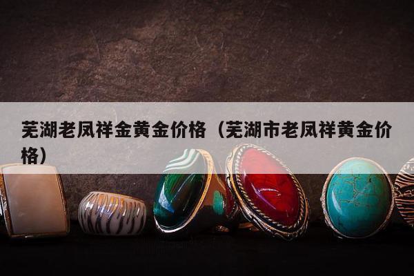 芜湖老凤祥金黄金价格（芜湖市老凤祥黄金价格）