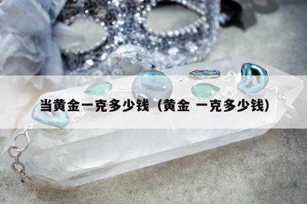 当黄金一克多少钱（黄金 一克多少钱）