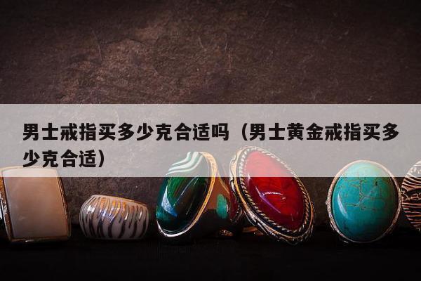 男士戒指买多少克合适吗（男士黄金戒指买多少克合适）