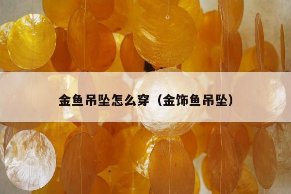 金鱼吊坠怎么穿（金饰鱼吊坠）