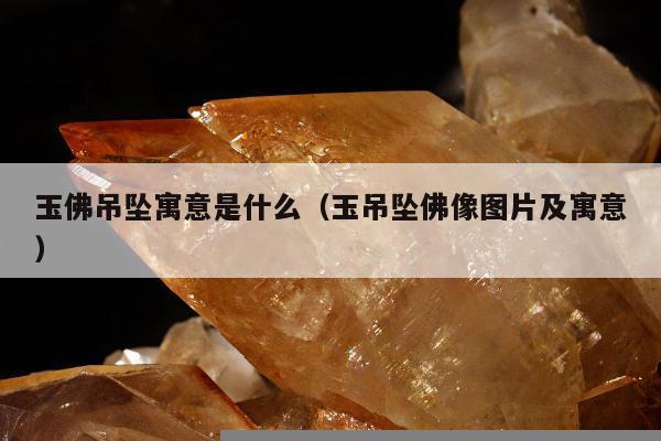 玉佛吊坠寓意是什么（玉吊坠佛像图片及寓意）
