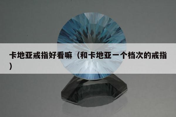 卡地亚戒指好看嘛（和卡地亚一个档次的戒指）