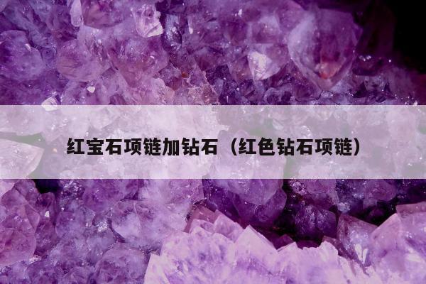 红宝石项链加钻石（红色钻石项链）