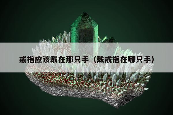 戒指应该戴在那只手（戴戒指在哪只手）