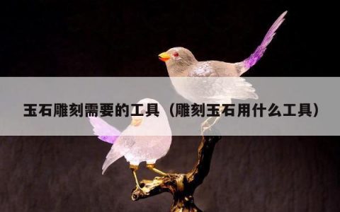 玉石雕刻需要的工具（雕刻玉石用什么工具）