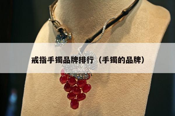 戒指手镯品牌排行（手镯的品牌）