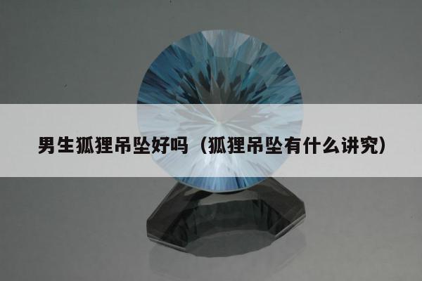 男生狐狸吊坠好吗（狐狸吊坠有什么讲究）