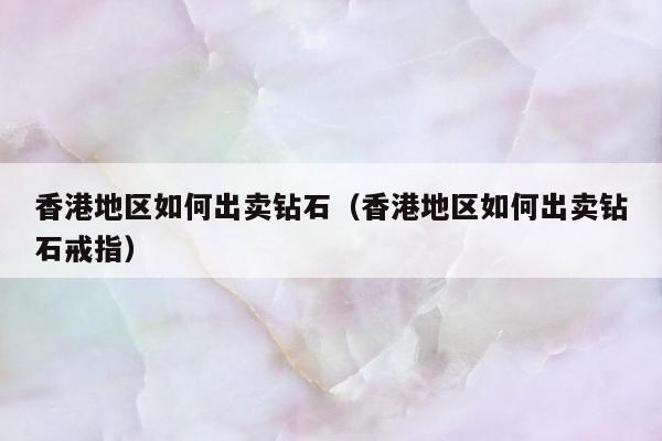 香港地区如何出卖钻石（香港地区如何出卖钻石戒指）