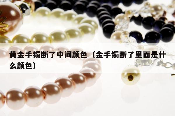 黄金手镯断了中间颜色（金手镯断了里面是什么颜色）