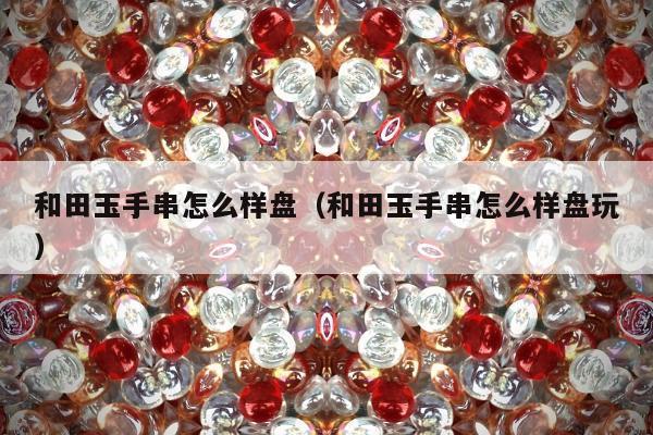 和田玉手串怎么样盘（和田玉手串怎么样盘玩）