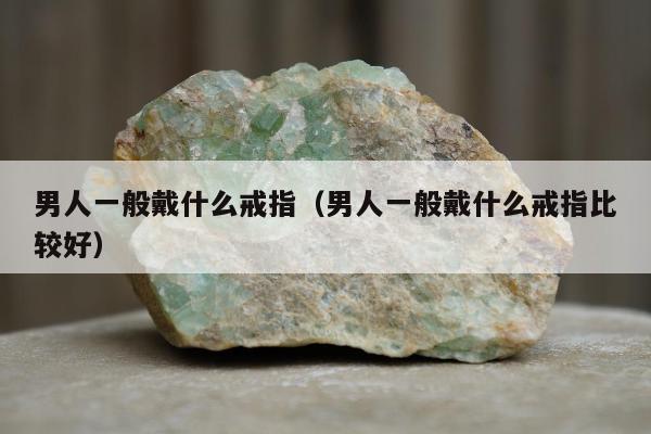 男人一般戴什么戒指（男人一般戴什么戒指比较好）