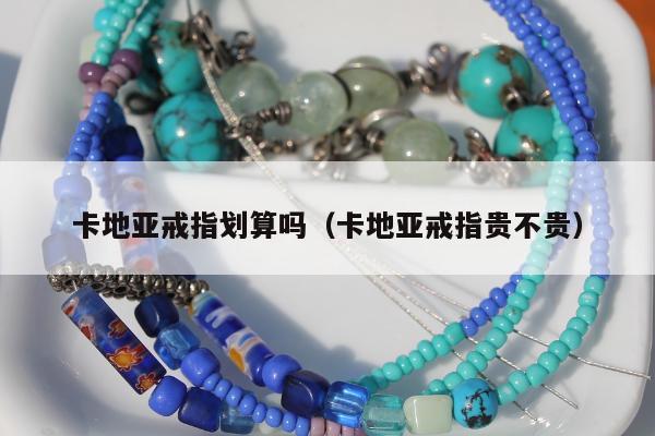 卡地亚戒指划算吗（卡地亚戒指贵不贵）