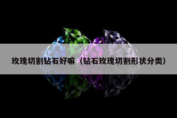 玫瑰切割钻石好嘛（钻石玫瑰切割形状分类）