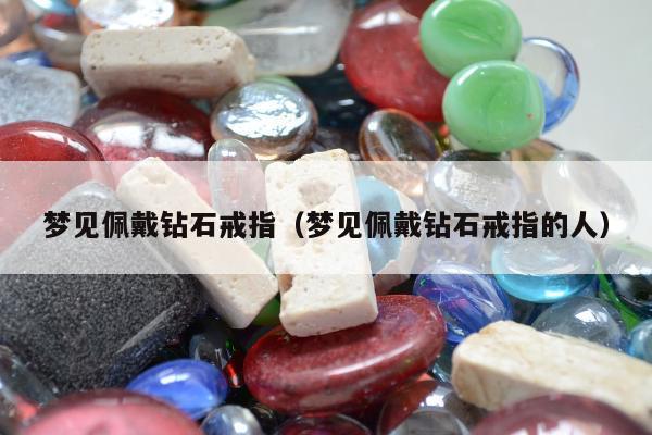 梦见佩戴钻石戒指（梦见佩戴钻石戒指的人）