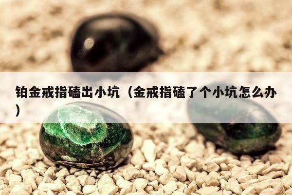 铂金戒指磕出小坑（金戒指磕了个小坑怎么办）