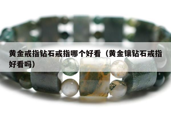 黄金戒指钻石戒指哪个好看（黄金镶钻石戒指好看吗）