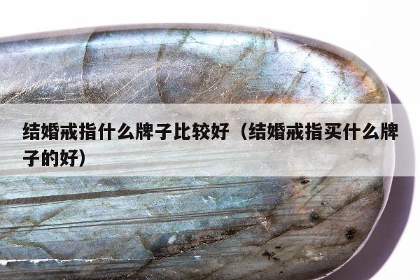 结婚戒指什么牌子比较好（结婚戒指买什么牌子的好）