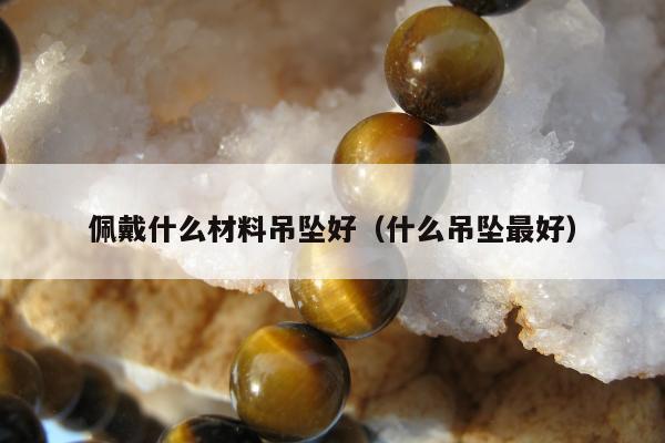 佩戴什么材料吊坠好（什么吊坠最好）