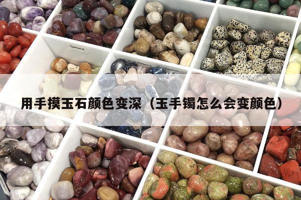 用手摸玉石颜色变深（玉手镯怎么会变颜色）