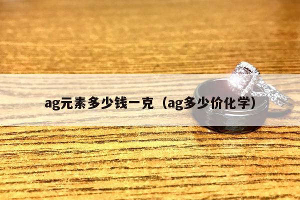 ag元素多少钱一克（ag多少价化学）
