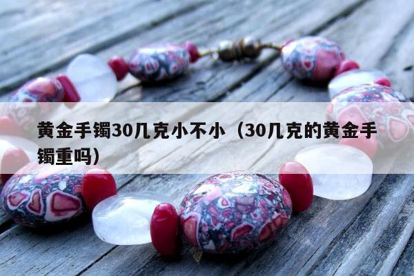 黄金手镯30几克小不小（30几克的黄金手镯重吗）
