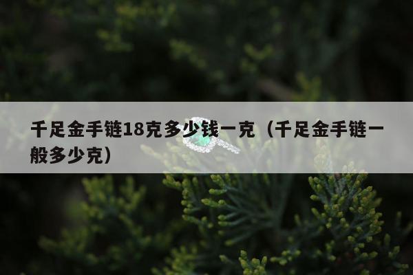 千足金手链18克多少钱一克（千足金手链一般多少克）