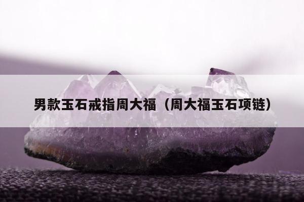 男款玉石戒指周大福（周大福玉石项链）