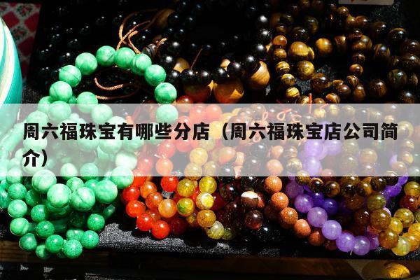 周六福珠宝有哪些分店（周六福珠宝店公司简介）