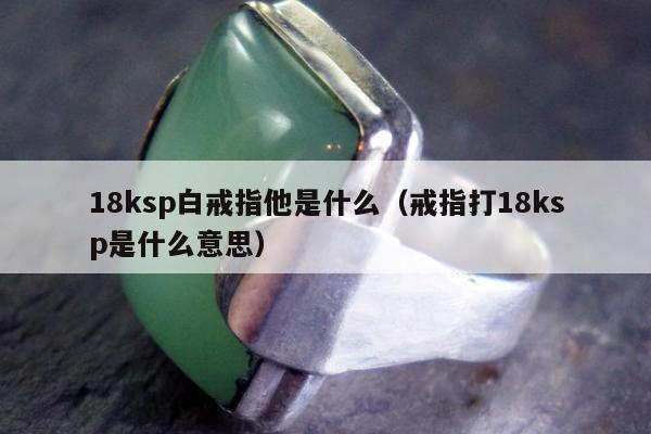 8ksp白戒指他是什么（戒指打18ksp是什么意思）"