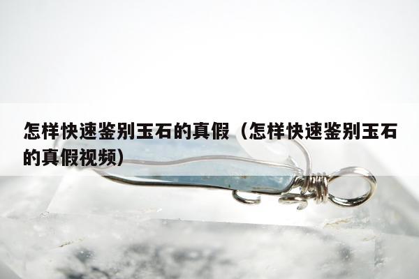 怎样快速鉴别玉石的真假（怎样快速鉴别玉石的真假视频）