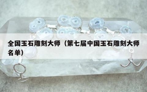 全国玉石雕刻大师（第七届中国玉石雕刻大师名单）