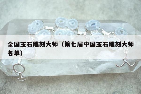 全国玉石雕刻大师（第七届中国玉石雕刻大师名单）