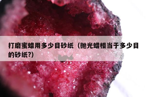 打磨蜜蜡用多少目砂纸（抛光蜡相当于多少目的砂纸?）