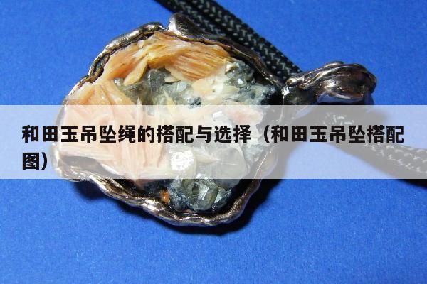 和田玉吊坠绳的搭配与选择（和田玉吊坠搭配图）