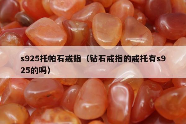 s925托帕石戒指（钻石戒指的戒托有s925的吗）